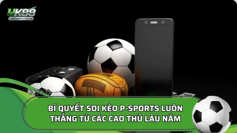 Bí quyết soi kèo P-Sports luôn thắng từ các cao thủ lâu năm