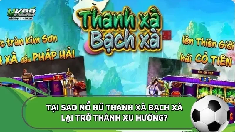 Tại sao nổ hũ Thanh xà bạch xà lại trở thành xu hướng?